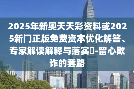2025年新奧天天彩資料或2025新門正版免費(fèi)資本優(yōu)化解答、專家解讀解釋與落實(shí)?-留心欺詐的套路